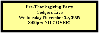 Text Box: Pre-Thanksgiving Party
Codgers Live
Wednesday November 25, 2009
8:00pm NO COVER!

